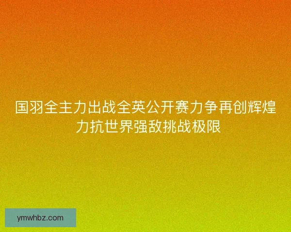 国羽全主力出战全英公开赛力争再创辉煌 力抗世界强敌挑战极限