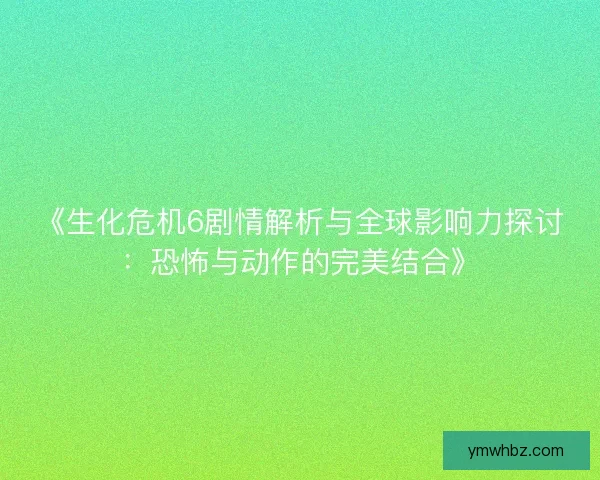 《生化危机6剧情解析与全球影响力探讨：恐怖与动作的完美结合》
